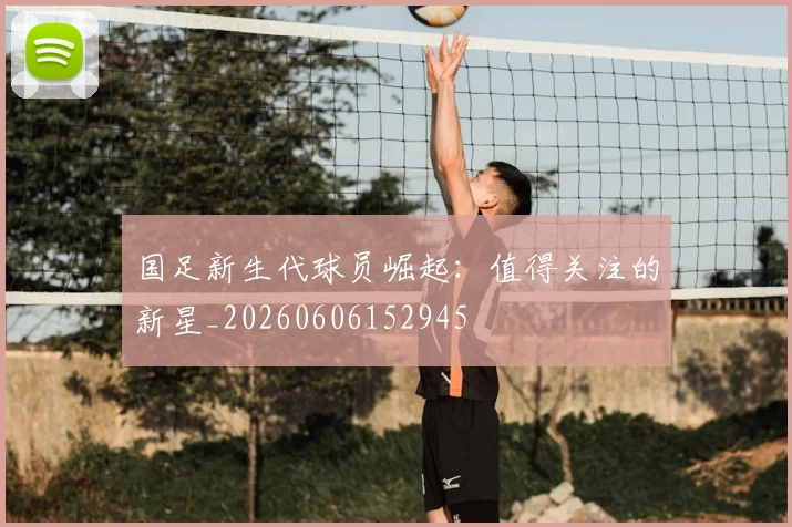 国足新生代球员崛起：值得关注的新星_20260606152945