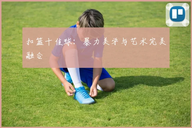 扣篮十佳球：暴力美学与艺术完美融合