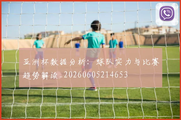 亚洲杯数据分析:球队实力与比赛趋势解读_20260605214653
