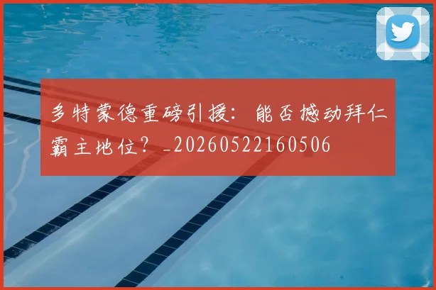 多特蒙德重磅引援：能否撼动拜仁霸主地位？_20260522160506
