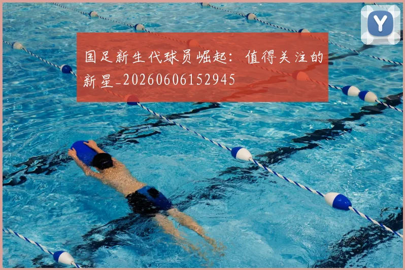 国足新生代球员崛起：值得关注的新星_20260606152945