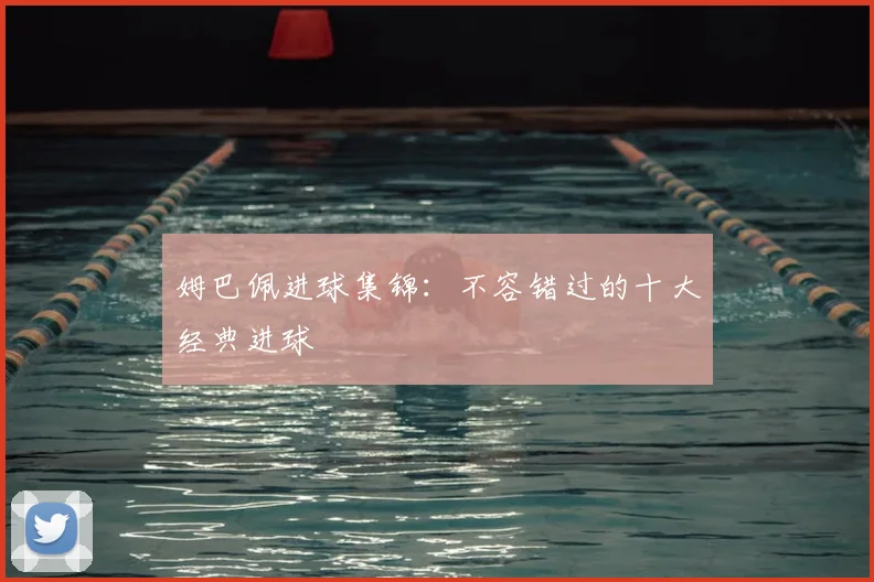 姆巴佩进球集锦:不容错过的十大经典进球