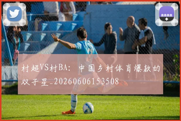 村超VS村BA：中国乡村体育爆款的双子星_20260606153508