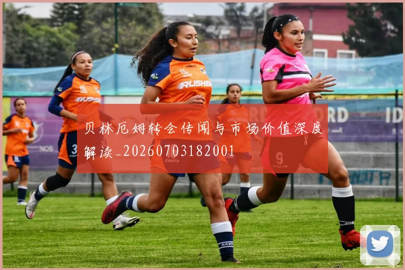 贝林厄姆转会传闻与市场价值深度解读_20260703182001
