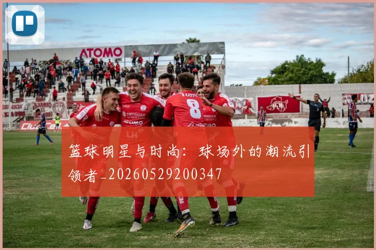 篮球明星与时尚:球场外的潮流引领者_20260529200347