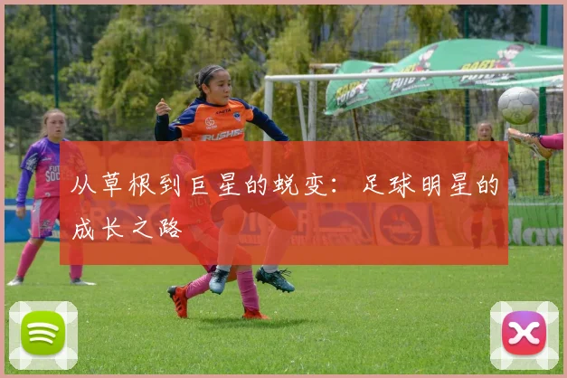 从草根到巨星的蜕变：足球明星的成长之路