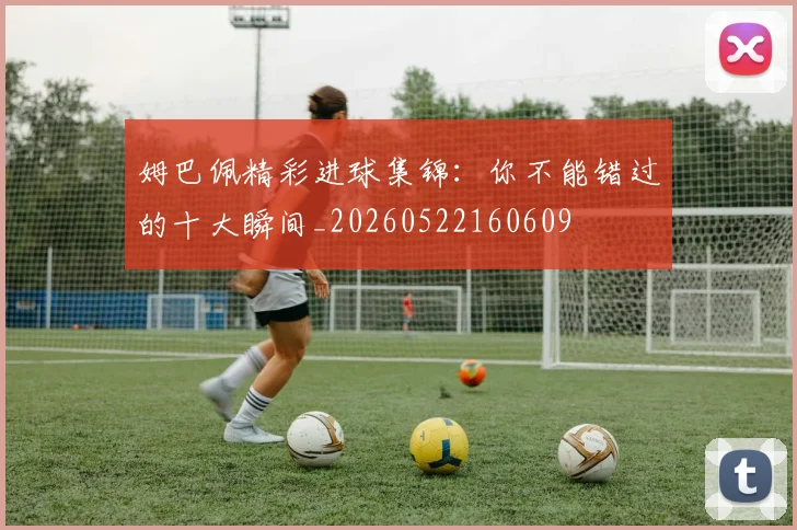 姆巴佩精彩进球集锦：你不能错过的十大瞬间_20260522160609
