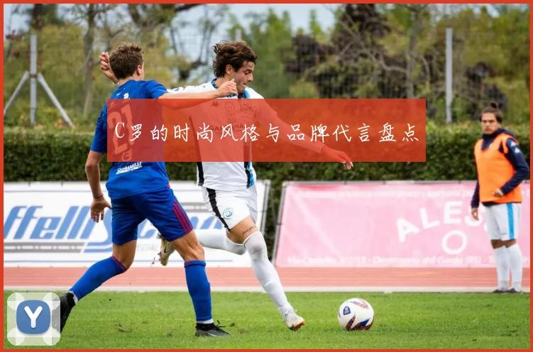 C罗的时尚风格与品牌代言盘点