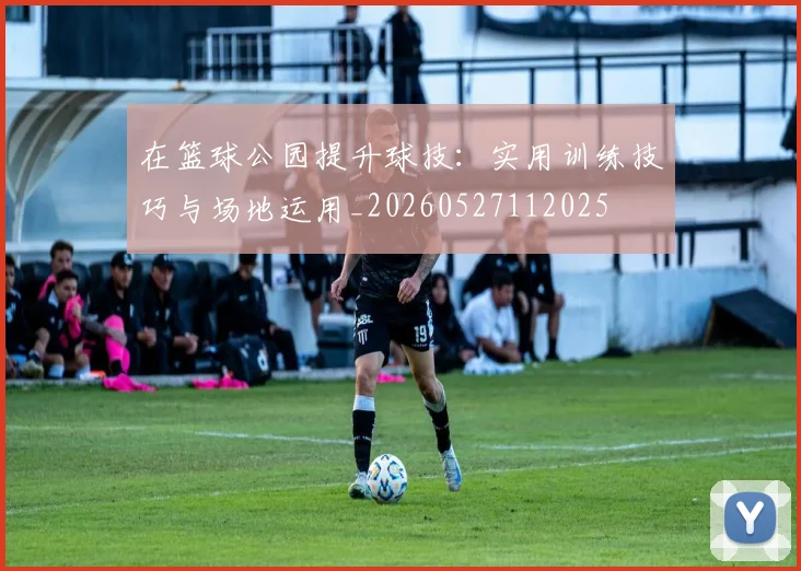 在篮球公园提升球技：实用训练技巧与场地运用_20260527112025