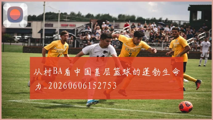 从村BA看中国基层篮球的蓬勃生命力_20260606152753