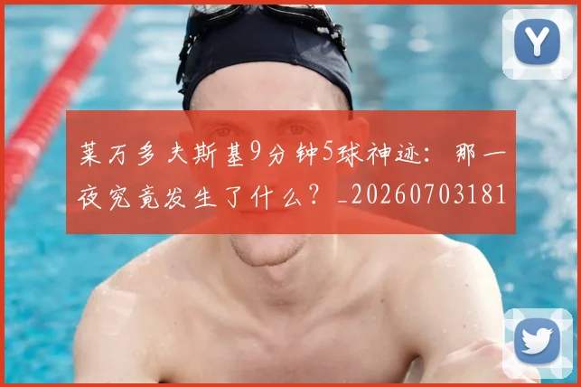 莱万多夫斯基9分钟5球神迹：那一夜究竟发生了什么？_20260703181758