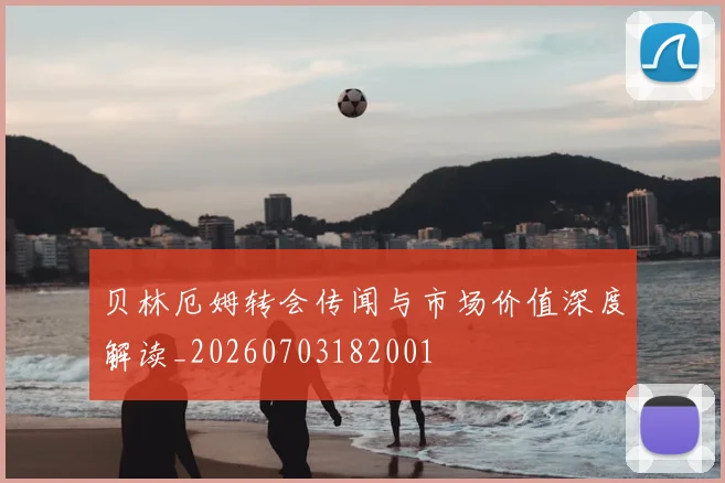贝林厄姆转会传闻与市场价值深度解读_20260703182001