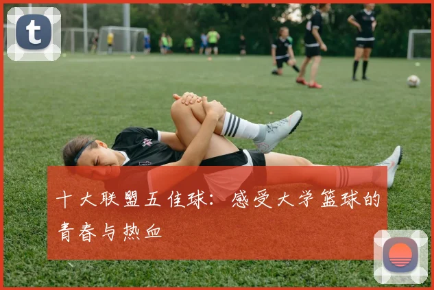 十大联盟五佳球:感受大学篮球的青春与热血