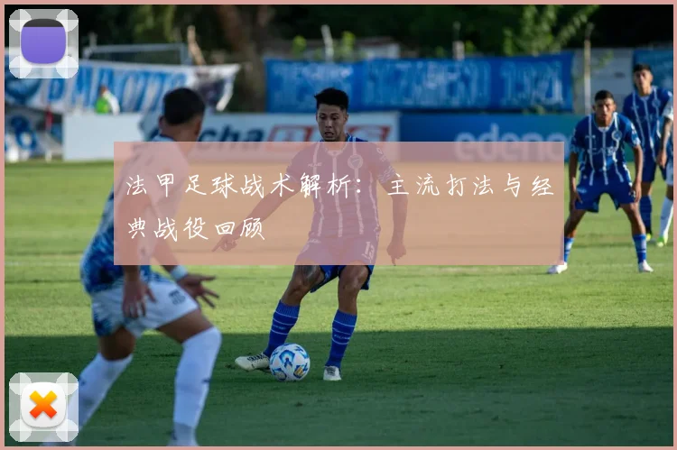 法甲足球战术解析：主流打法与经典战役回顾
