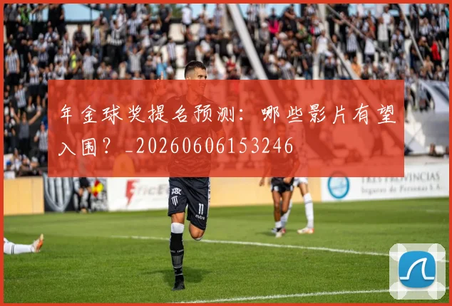 年金球奖提名预测：哪些影片有望入围？_20260606153246