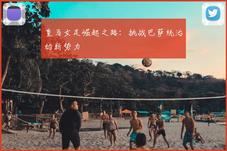 皇马女足崛起之路：挑战巴萨统治的新势力