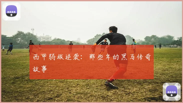 西甲弱旅逆袭:那些年的黑马传奇故事
