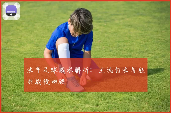 法甲足球战术解析：主流打法与经典战役回顾