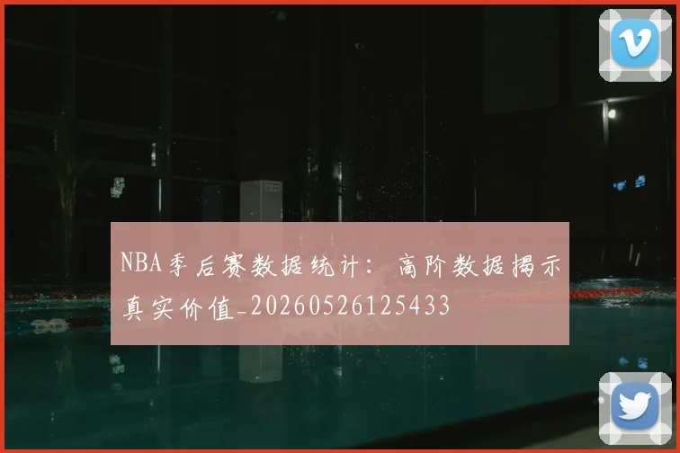 NBA季后赛数据统计:高阶数据揭示真实价值_20260526125433