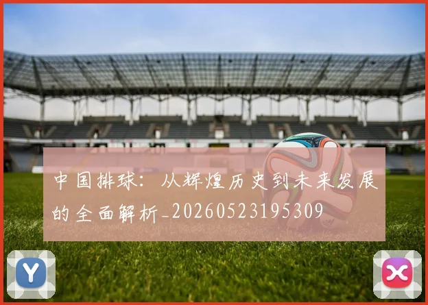 中国排球:从辉煌历史到未来发展的全面解析_20260523195309
