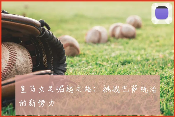 皇马女足崛起之路：挑战巴萨统治的新势力