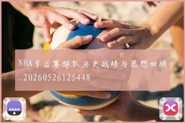 NBA季后赛球队历史战绩与恩怨回顾_20260526125448