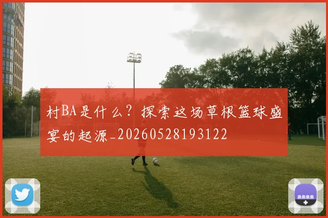 村BA是什么？探索这场草根篮球盛宴的起源_20260528193122