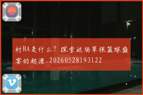 村BA是什么?探索这场草根篮球盛宴的起源_20260528193122