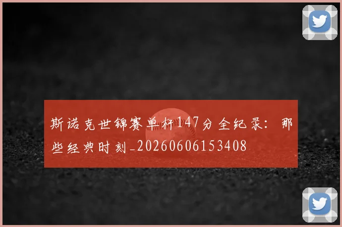 斯诺克世锦赛单杆147分全纪录:那些经典时刻_20260606153408