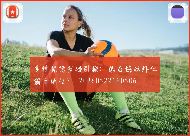多特蒙德重磅引援：能否撼动拜仁霸主地位？_20260522160506