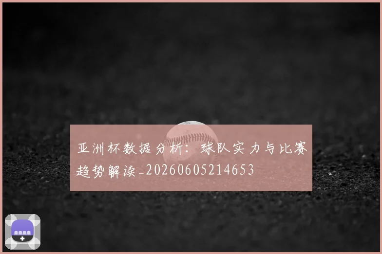 亚洲杯数据分析：球队实力与比赛趋势解读_20260605214653