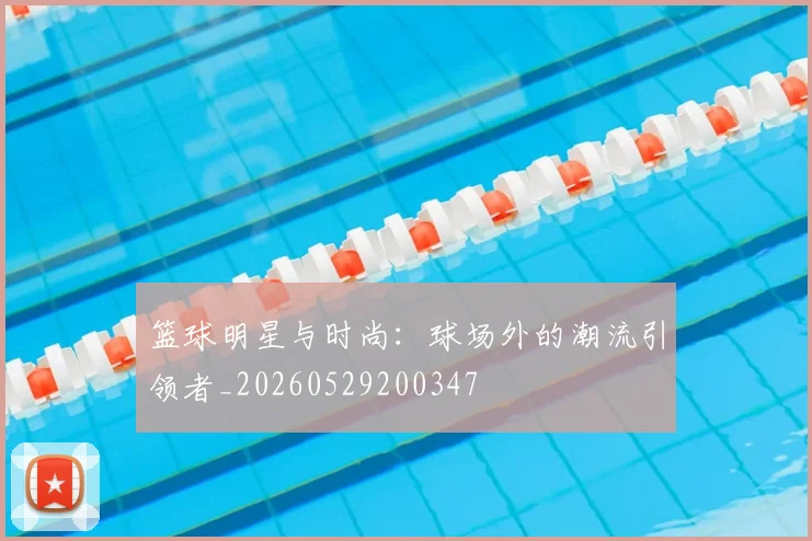篮球明星与时尚：球场外的潮流引领者_20260529200347