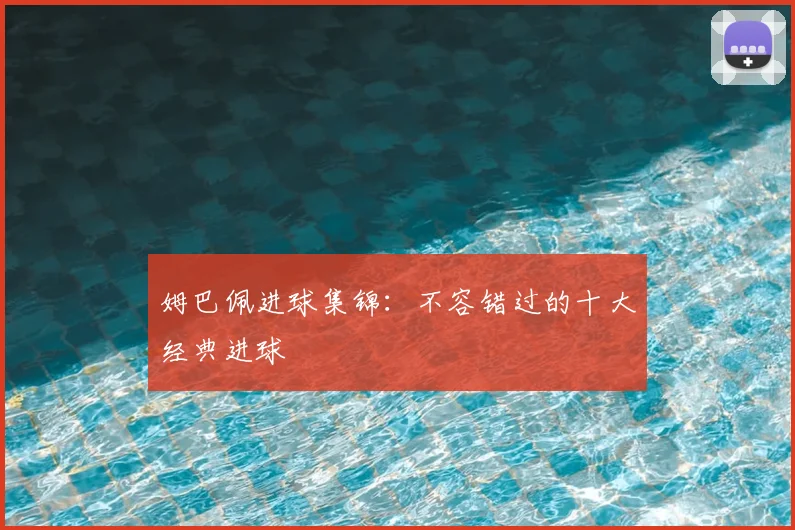 姆巴佩进球集锦：不容错过的十大经典进球