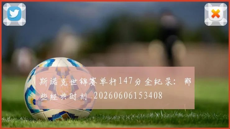 斯诺克世锦赛单杆147分全纪录:那些经典时刻_20260606153408