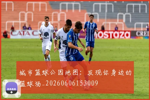 城市篮球公园地图:发现你身边的篮球场_20260606153009