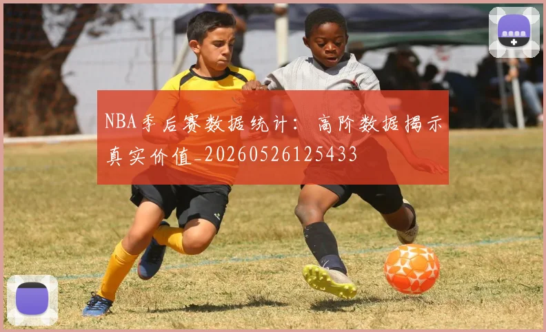 NBA季后赛数据统计:高阶数据揭示真实价值_20260526125433